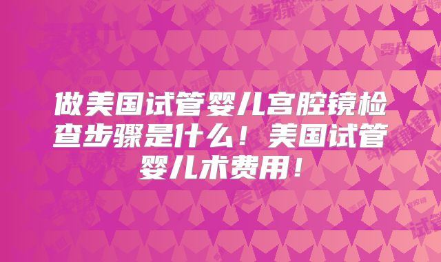 做美国试管婴儿宫腔镜检查步骤是什么！美国试管婴儿术费用！