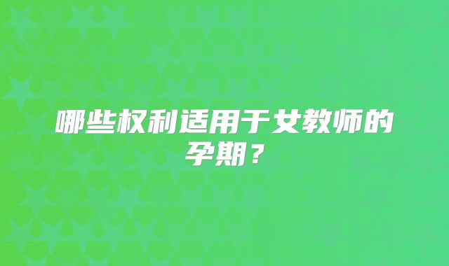 哪些权利适用于女教师的孕期？