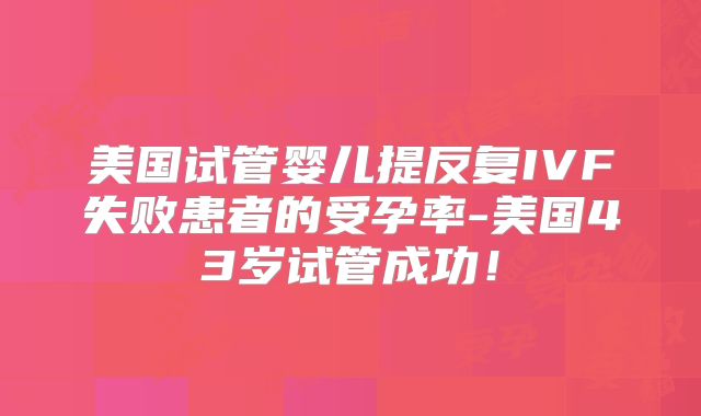 美国试管婴儿提反复IVF失败患者的受孕率-美国43岁试管成功！