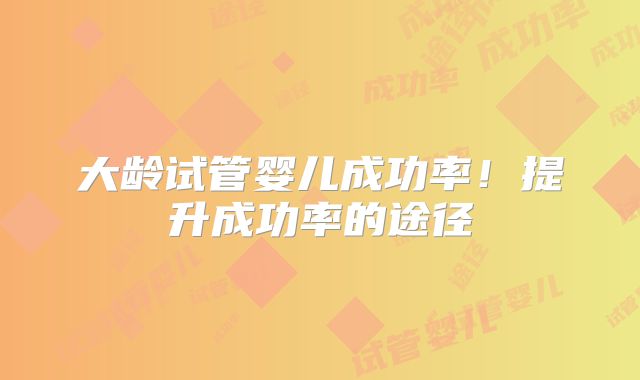 大龄试管婴儿成功率！提升成功率的途径
