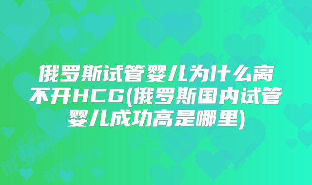 俄罗斯试管婴儿为什么离不开HCG(俄罗斯国内试管婴儿成功高是哪里)