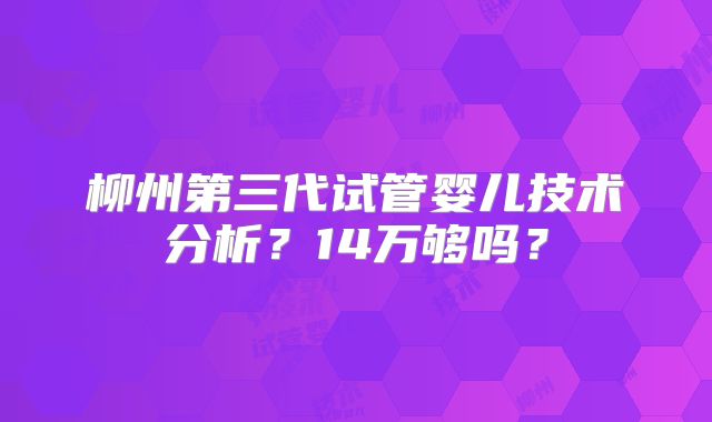 柳州第三代试管婴儿技术分析？14万够吗？