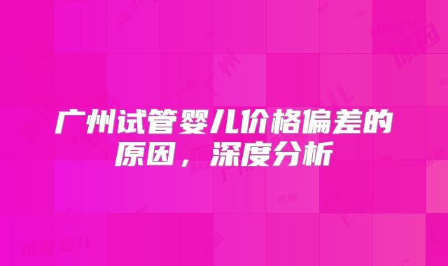 广州试管婴儿价格偏差的原因，深度分析