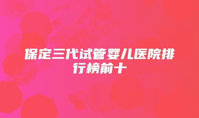 保定三代试管婴儿医院排行榜前十