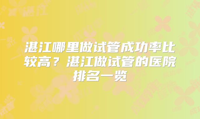 湛江哪里做试管成功率比较高？湛江做试管的医院排名一览