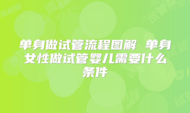 单身做试管流程图解 单身女性做试管婴儿需要什么条件