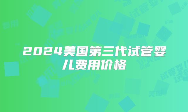 2024美国第三代试管婴儿费用价格