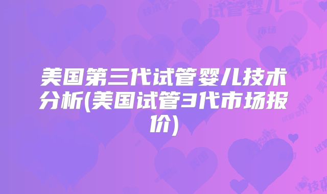 美国第三代试管婴儿技术分析(美国试管3代市场报价)