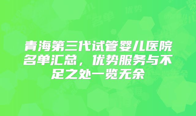 青海第三代试管婴儿医院名单汇总，优势服务与不足之处一览无余
