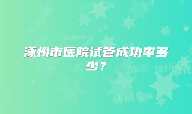 涿州市医院试管成功率多少？