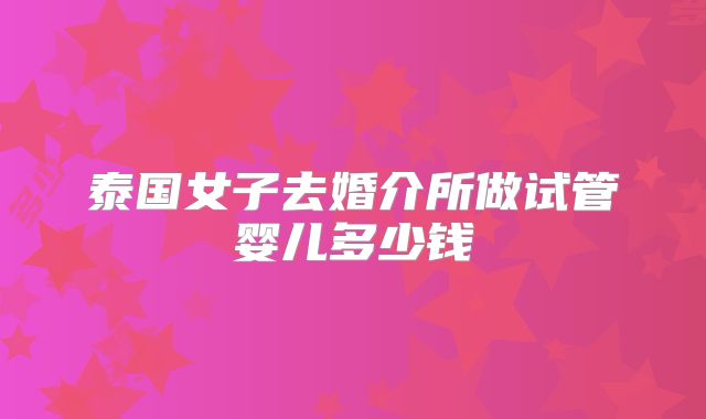 泰国女子去婚介所做试管婴儿多少钱