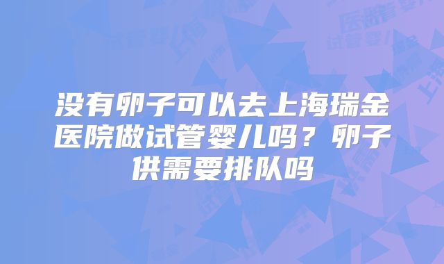 没有卵子可以去上海瑞金医院做试管婴儿吗?卵子供需要排队吗