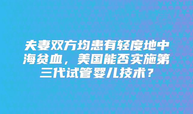 夫妻双方均患有轻度地中海贫血，美国能否实施第三代试管婴儿技术？