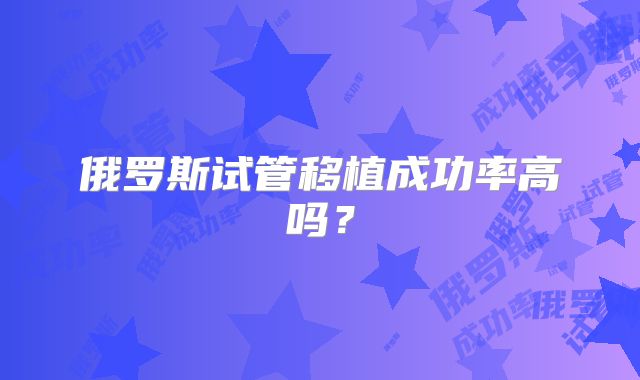 俄罗斯试管移植成功率高吗?