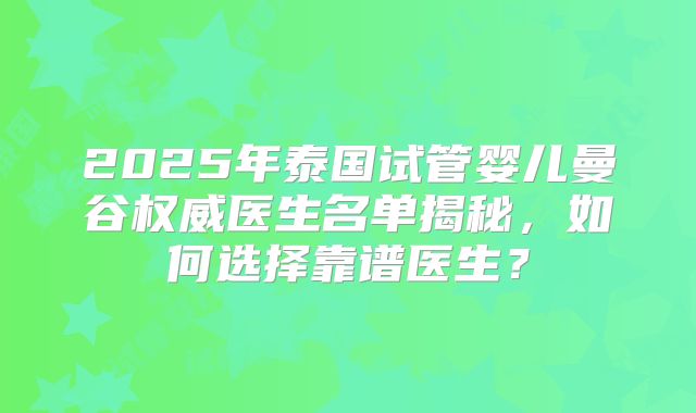 2025年泰国试管婴儿曼谷权威医生名单揭秘，如何选择靠谱医生？