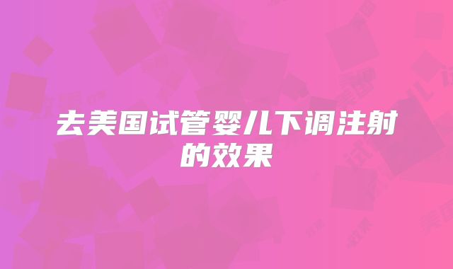 去美国试管婴儿下调注射的效果