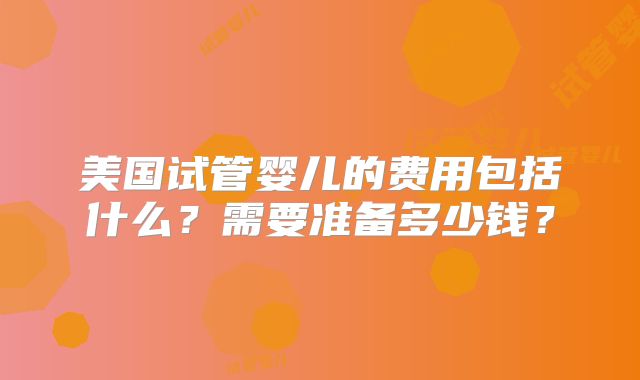 美国试管婴儿的费用包括什么？需要准备多少钱？