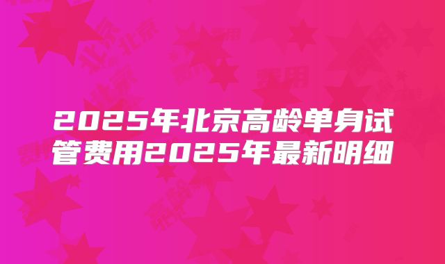 2025年北京高龄单身试管费用2025年最新明细