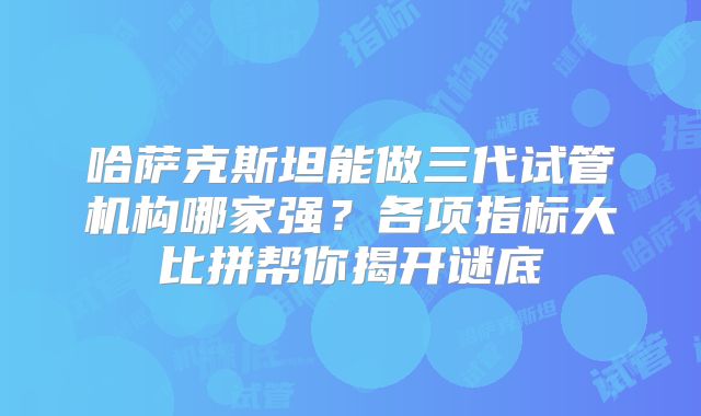 哈萨克斯坦能做三代试管机构哪家强?各项指标大比拼帮你揭开谜底