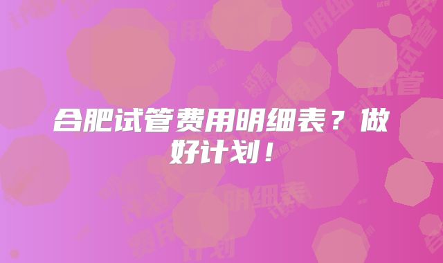 合肥试管费用明细表？做好计划！