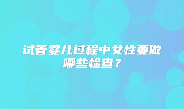 试管婴儿过程中女性要做哪些检查？