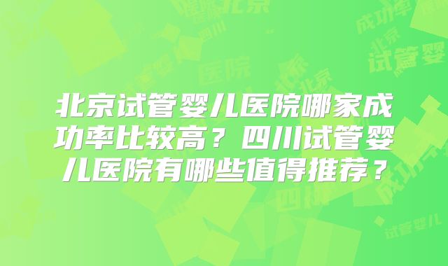 北京试管婴儿医院哪家成功率比较高？四川试管婴儿医院有哪些值得推荐？