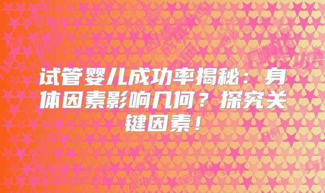 试管婴儿成功率揭秘：身体因素影响几何？探究关键因素！