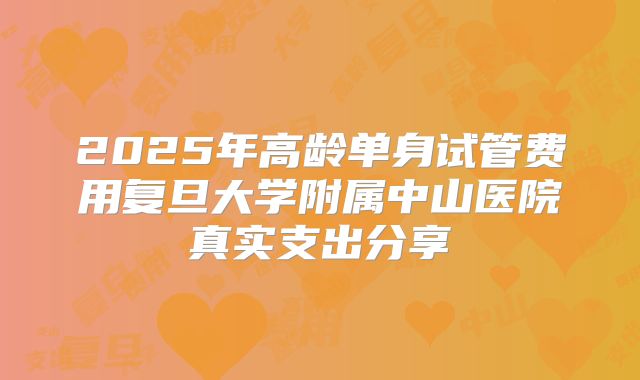 2025年高龄单身试管费用复旦大学附属中山医院真实支出分享