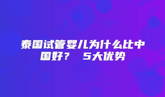 泰国试管婴儿为什么比中国好？ 5大优势