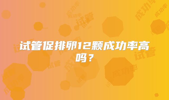 试管促排卵12颗成功率高吗？