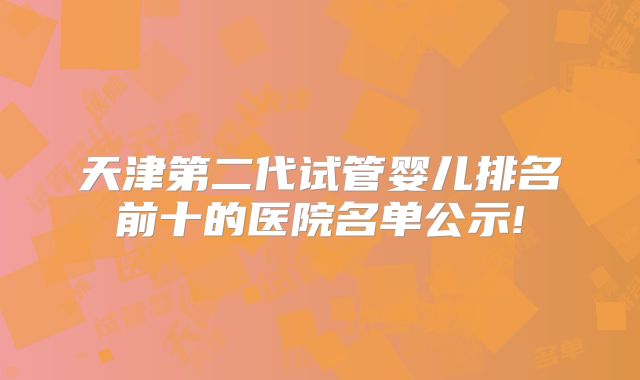 天津第二代试管婴儿排名前十的医院名单公示!