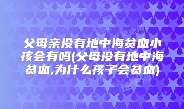 父母亲没有地中海贫血小孩会有吗(父母没有地中海贫血,为什么孩子会贫血)