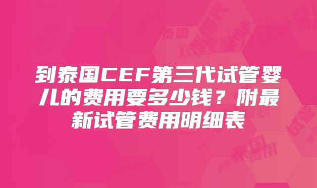 到泰国CEF第三代试管婴儿的费用要多少钱？附最新试管费用明细表