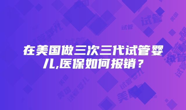 在美国做三次三代试管婴儿,医保如何报销？
