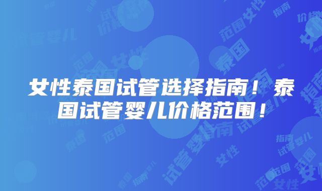 女性泰国试管选择指南！泰国试管婴儿价格范围！
