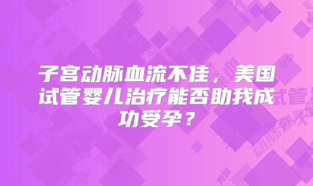 子宫动脉血流不佳，美国试管婴儿治疗能否助我成功受孕？