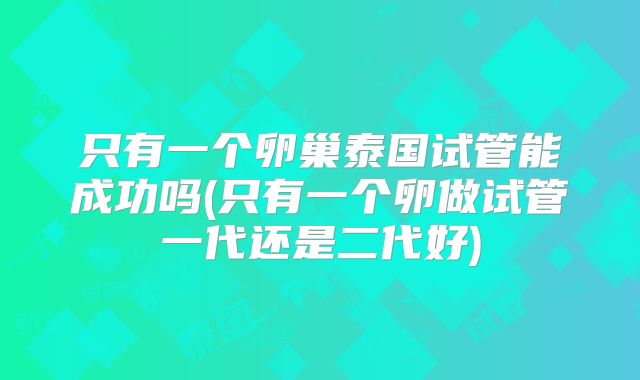 只有一个卵巢泰国试管能成功吗(只有一个卵做试管一代还是二代好)