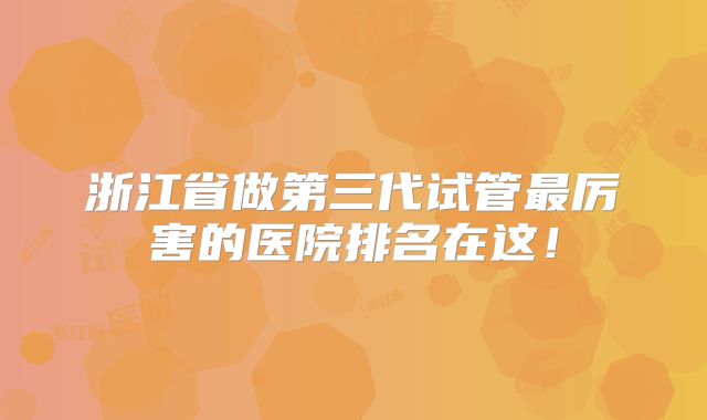 浙江省做第三代试管最厉害的医院排名在这！