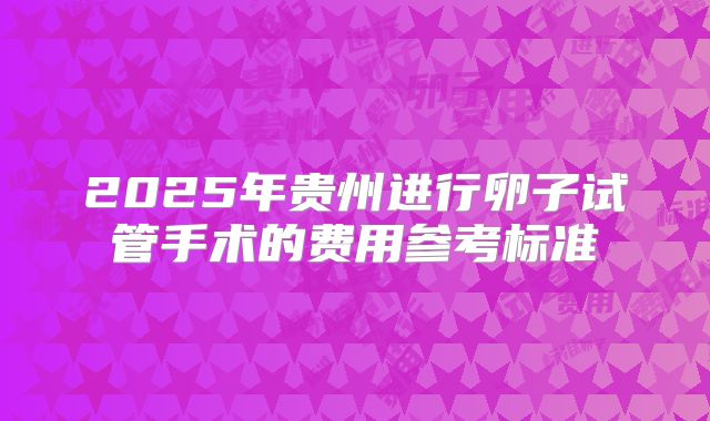2025年贵州进行卵子试管手术的费用参考标准