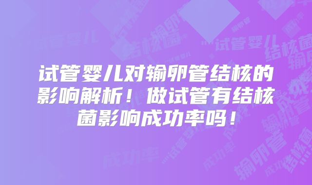 试管婴儿对输卵管结核的影响解析!做试管有结核菌影响成功率吗!