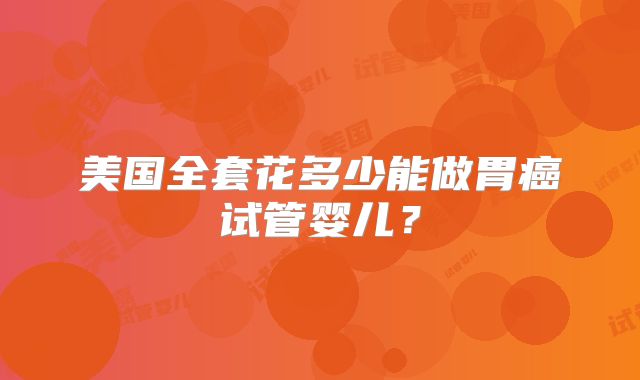 美国全套花多少能做胃癌试管婴儿？