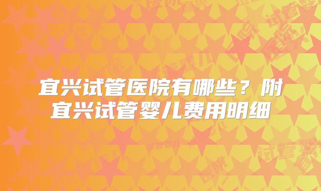 宜兴试管医院有哪些？附宜兴试管婴儿费用明细