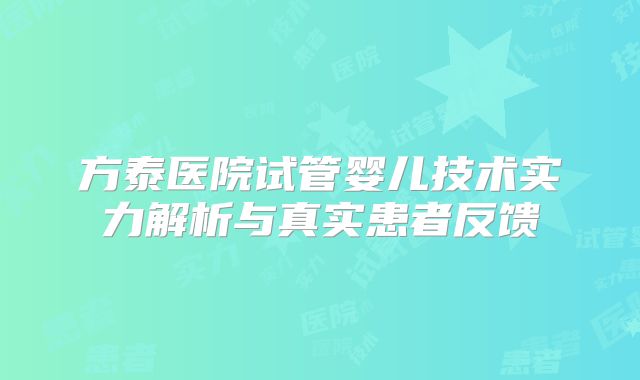 方泰医院试管婴儿技术实力解析与真实患者反馈