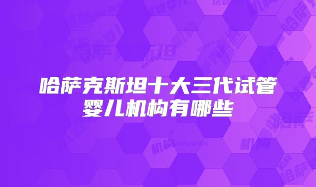 哈萨克斯坦十大三代试管婴儿机构有哪些