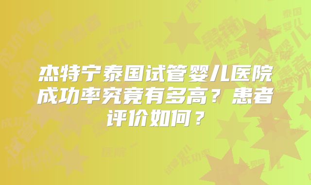 杰特宁泰国试管婴儿医院成功率究竟有多高？患者评价如何？