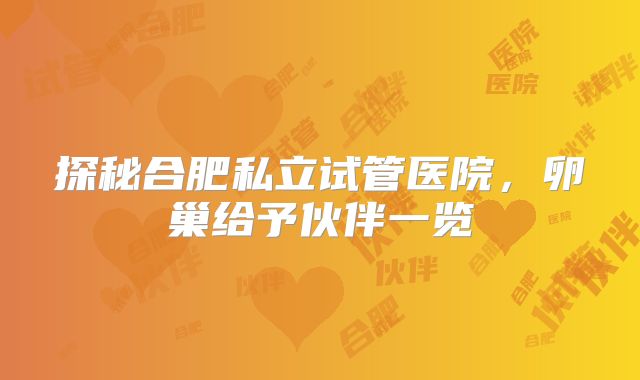 探秘合肥私立试管医院，卵巢给予伙伴一览