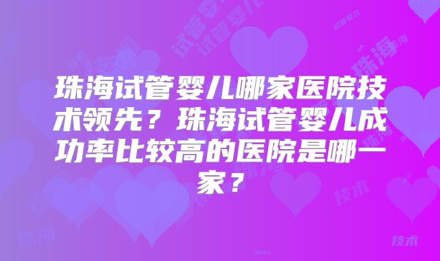 珠海试管婴儿哪家医院技术领先?珠海试管婴儿成功率比较高的医院是哪一家?