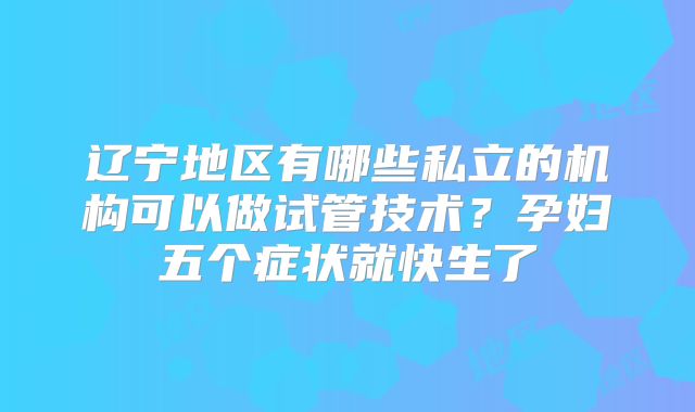 辽宁地区有哪些私立的机构可以做试管技术？孕妇五个症状就快生了
