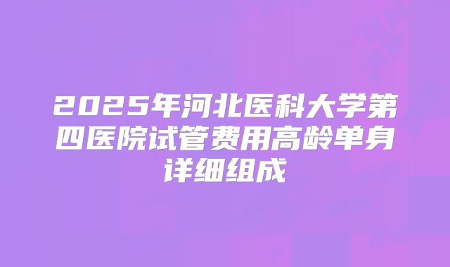 2025年河北医科大学第四医院试管费用高龄单身详细组成