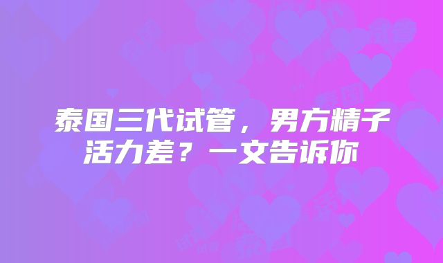 泰国三代试管,男方精子活力差?一文告诉你